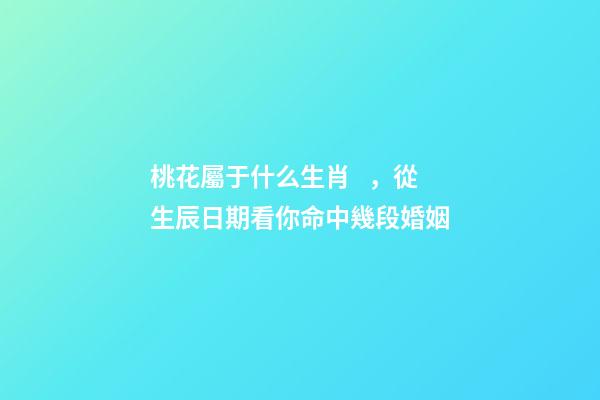 桃花屬于什么生肖，從生辰日期看你命中幾段婚姻-第1張-觀點-玄機派